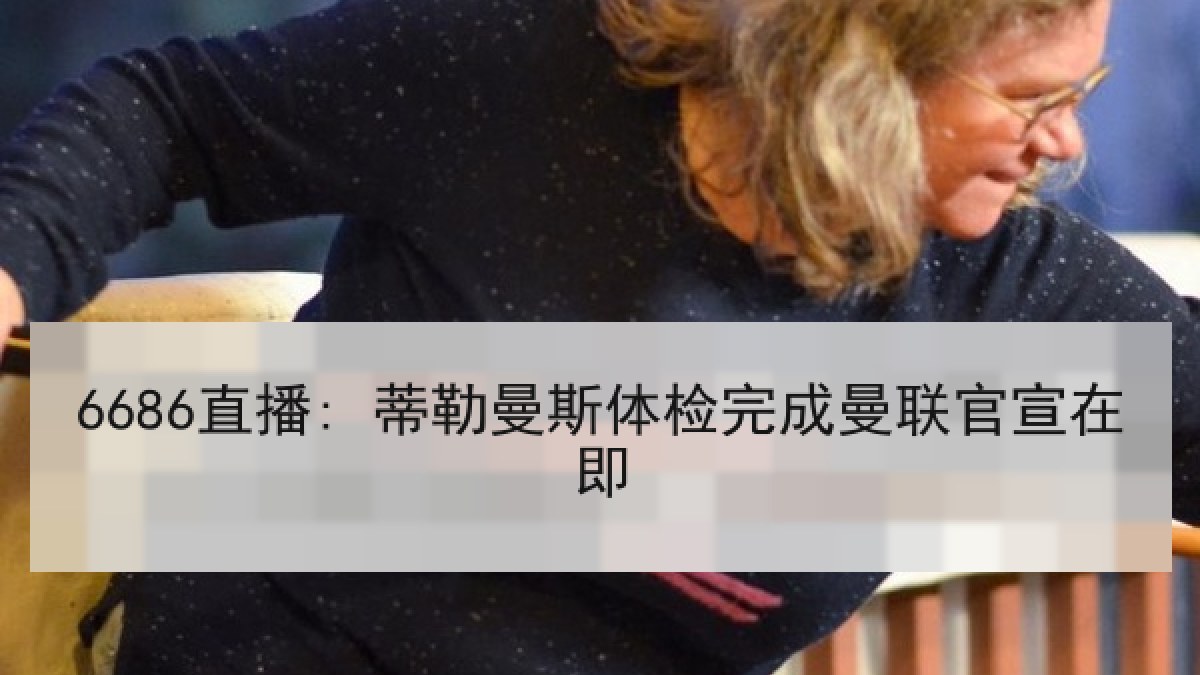6686直播: 蒂勒曼斯体检完成曼联官宣在即 6686直播: 蒂勒曼斯体检完成曼联官宣在即
